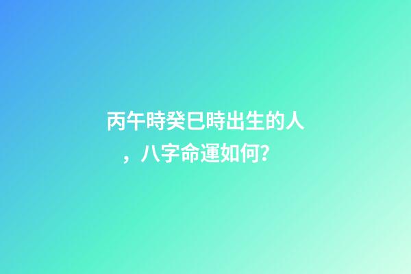 丙午時癸巳時出生的人，八字命運如何？